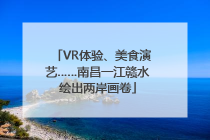 VR体验、美食演艺……南昌一江赣水绘出两岸画卷
