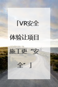 VR安全体验让项目施工更“安全”